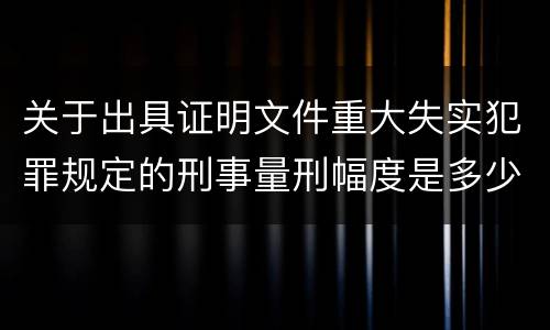 关于出具证明文件重大失实犯罪规定的刑事量刑幅度是多少