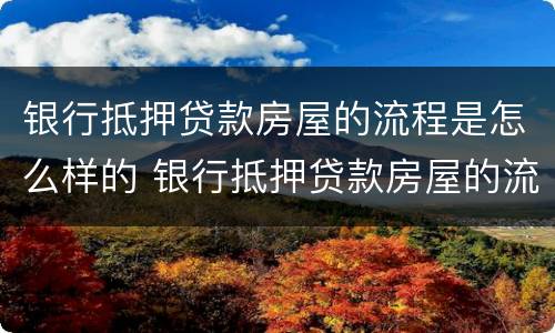 银行抵押贷款房屋的流程是怎么样的 银行抵押贷款房屋的流程是怎么样的呢