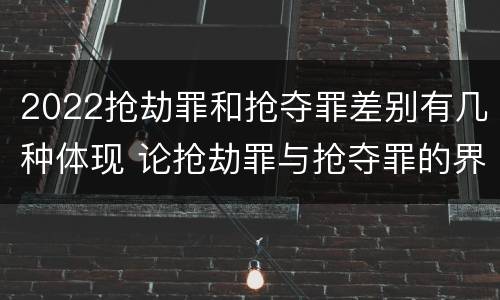 2022抢劫罪和抢夺罪差别有几种体现 论抢劫罪与抢夺罪的界限