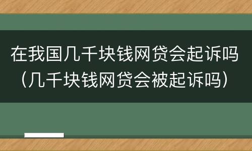 在我国几千块钱网贷会起诉吗（几千块钱网贷会被起诉吗）