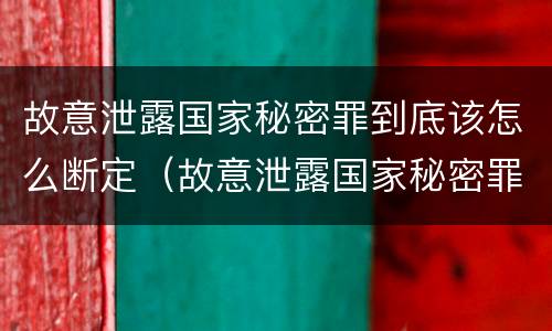 故意泄露国家秘密罪到底该怎么断定（故意泄露国家秘密罪的条件是什么）