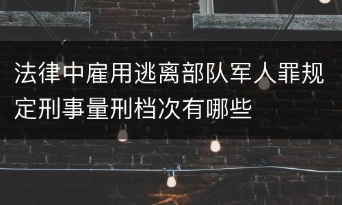 法律中雇用逃离部队军人罪规定刑事量刑档次有哪些