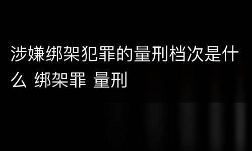 涉嫌绑架犯罪的量刑档次是什么 绑架罪 量刑