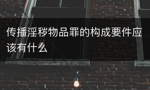 传播淫秽物品罪的构成要件应该有什么