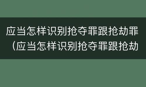 应当怎样识别抢夺罪跟抢劫罪（应当怎样识别抢夺罪跟抢劫罪的区别）
