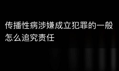 传播性病涉嫌成立犯罪的一般怎么追究责任