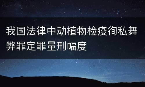 我国法律中动植物检疫徇私舞弊罪定罪量刑幅度