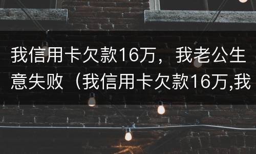 我信用卡欠款16万，我老公生意失败（我信用卡欠款16万,我老公生意失败怎么办）