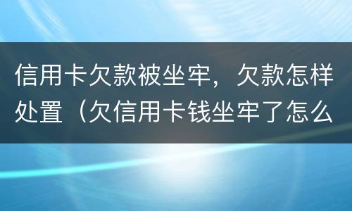 信用卡欠款被坐牢，欠款怎样处置（欠信用卡钱坐牢了怎么办）