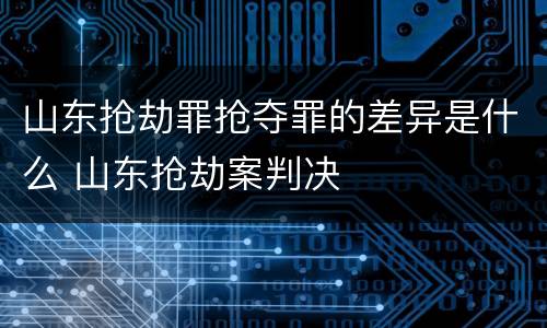 山东抢劫罪抢夺罪的差异是什么 山东抢劫案判决
