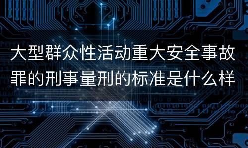 大型群众性活动重大安全事故罪的刑事量刑的标准是什么样的