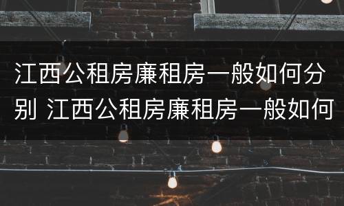 江西公租房廉租房一般如何分别 江西公租房廉租房一般如何分别租