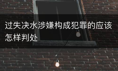 过失决水涉嫌构成犯罪的应该怎样判处