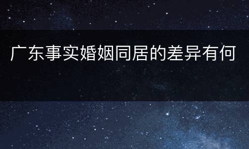 广东事实婚姻同居的差异有何