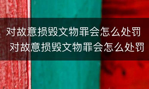 对故意损毁文物罪会怎么处罚 对故意损毁文物罪会怎么处罚呢
