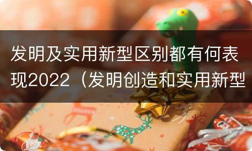 发明及实用新型区别都有何表现2022（发明创造和实用新型的区别）