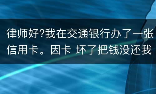 律师好?我在交通银行办了一张信用卡。因卡 坏了把钱没还我到人民银行查个人信息。欠