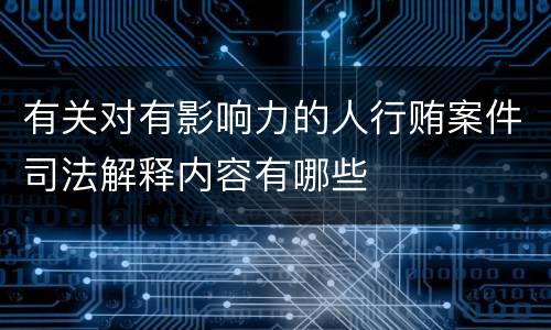 有关对有影响力的人行贿案件司法解释内容有哪些