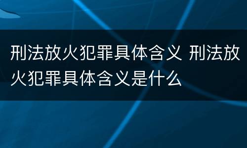 刑法放火犯罪具体含义 刑法放火犯罪具体含义是什么