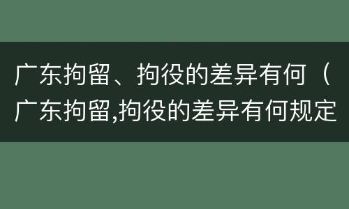 广东拘留、拘役的差异有何（广东拘留,拘役的差异有何规定）