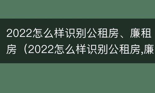 2022怎么样识别公租房、廉租房（2022怎么样识别公租房,廉租房呢）