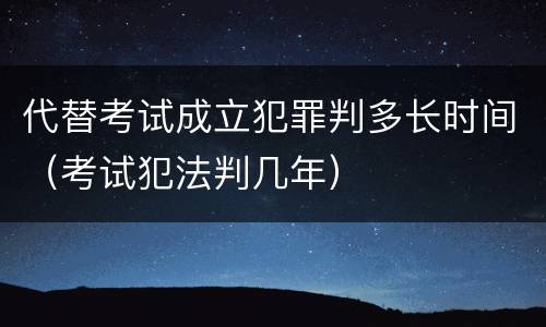代替考试成立犯罪判多长时间（考试犯法判几年）