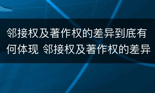 邻接权及著作权的差异到底有何体现 邻接权及著作权的差异到底有何体现呢