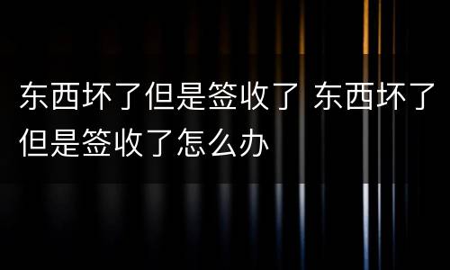 东西坏了但是签收了 东西坏了但是签收了怎么办