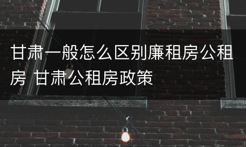 甘肃一般怎么区别廉租房公租房 甘肃公租房政策