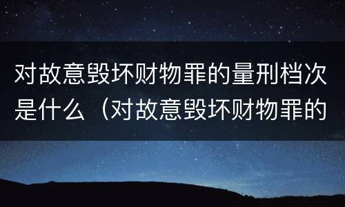 对故意毁坏财物罪的量刑档次是什么（对故意毁坏财物罪的量刑档次是什么标准）