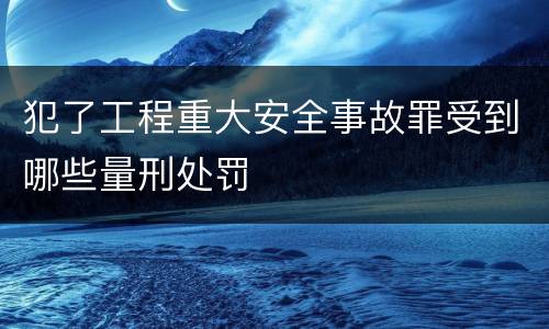 犯了工程重大安全事故罪受到哪些量刑处罚