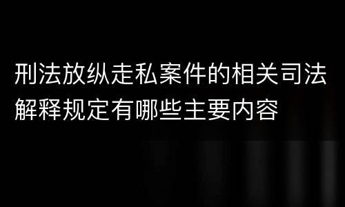 刑法放纵走私案件的相关司法解释规定有哪些主要内容