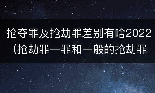 抢夺罪及抢劫罪差别有啥2022（抢劫罪一罪和一般的抢劫罪）