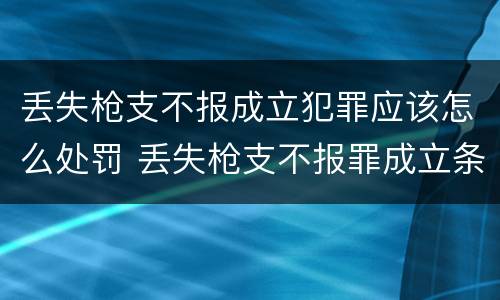 丢失枪支不报成立犯罪应该怎么处罚 丢失枪支不报罪成立条件