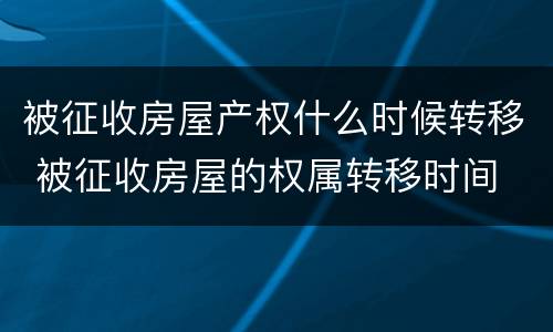 被征收房屋产权什么时候转移 被征收房屋的权属转移时间