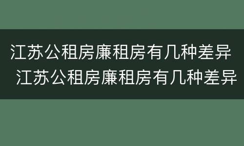 江苏公租房廉租房有几种差异 江苏公租房廉租房有几种差异类型