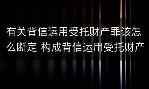 有关背信运用受托财产罪该怎么断定 构成背信运用受托财产罪