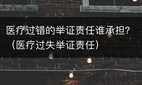 医疗过错的举证责任谁承担？（医疗过失举证责任）