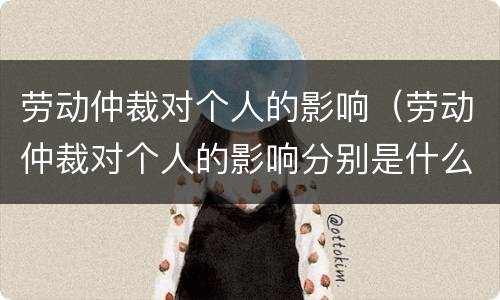 劳动仲裁对个人的影响（劳动仲裁对个人的影响分别是什么）