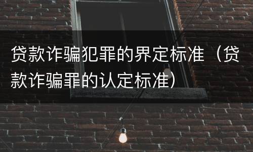 贷款诈骗犯罪的界定标准（贷款诈骗罪的认定标准）