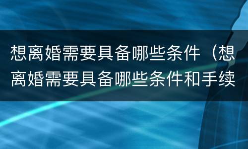 想离婚需要具备哪些条件（想离婚需要具备哪些条件和手续）