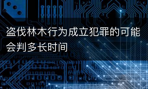 盗伐林木行为成立犯罪的可能会判多长时间
