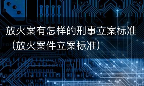 放火案有怎样的刑事立案标准（放火案件立案标准）
