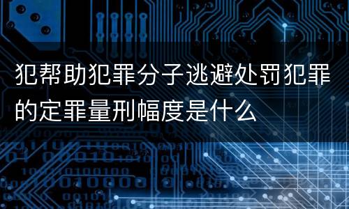犯帮助犯罪分子逃避处罚犯罪的定罪量刑幅度是什么