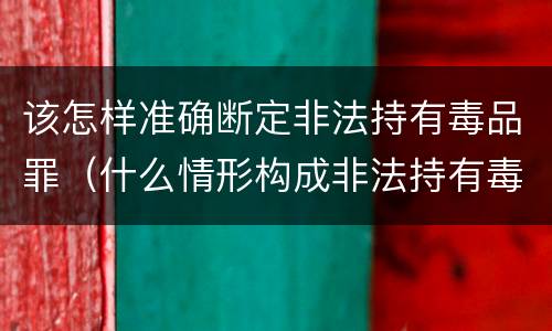 该怎样准确断定非法持有毒品罪（什么情形构成非法持有毒品罪）