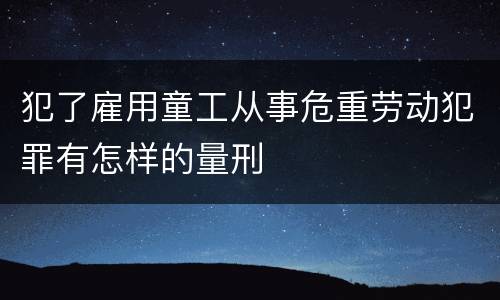 犯了雇用童工从事危重劳动犯罪有怎样的量刑