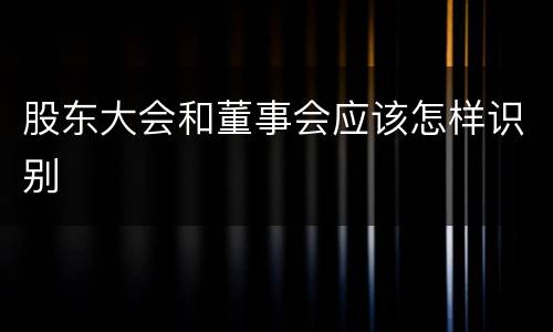 股东大会和董事会应该怎样识别