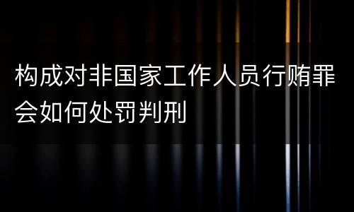 构成对非国家工作人员行贿罪会如何处罚判刑