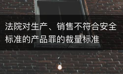 法院对生产、销售不符合安全标准的产品罪的裁量标准