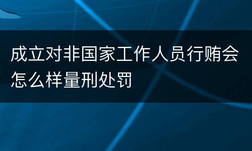 成立对非国家工作人员行贿会怎么样量刑处罚